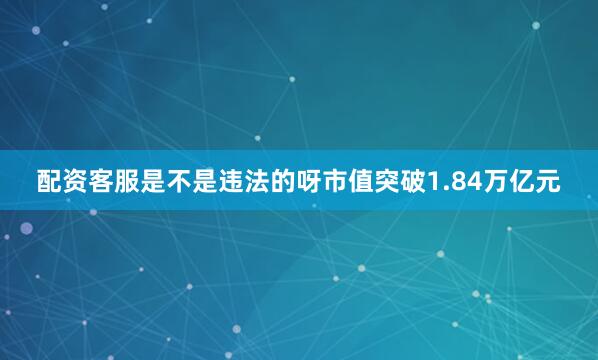 配资客服是不是违法的呀市值突破1.84万亿元