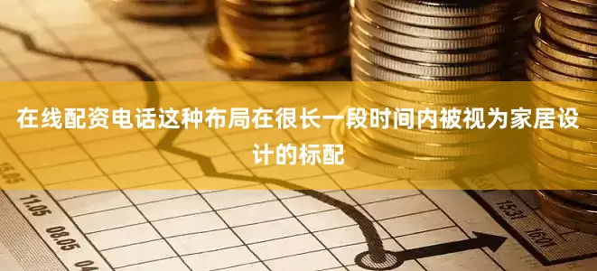 在线配资电话这种布局在很长一段时间内被视为家居设计的标配
