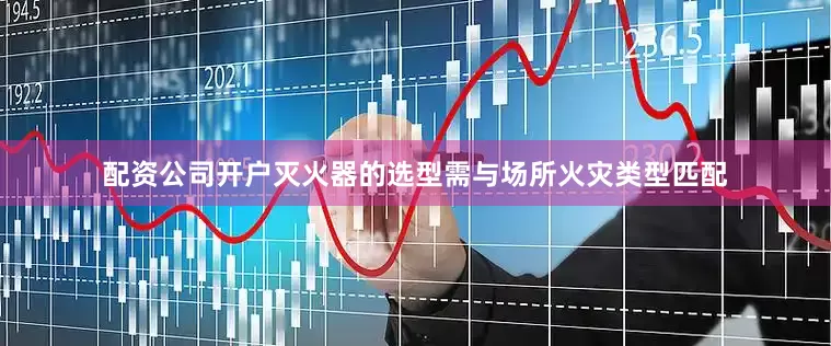 配资公司开户灭火器的选型需与场所火灾类型匹配
