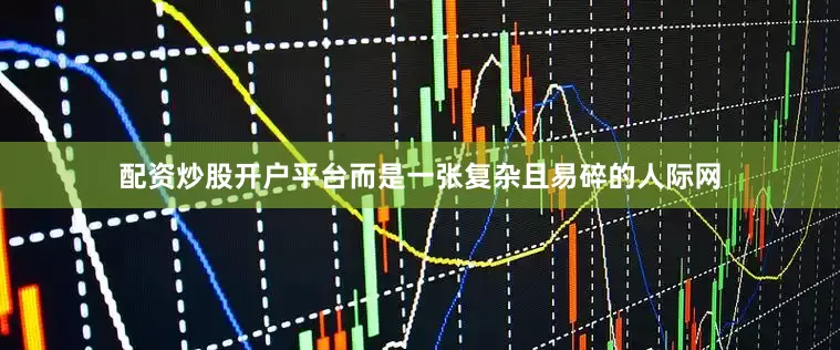 配资炒股开户平台而是一张复杂且易碎的人际网