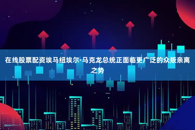在线股票配资埃马纽埃尔·马克龙总统正面临更广泛的众叛亲离之势