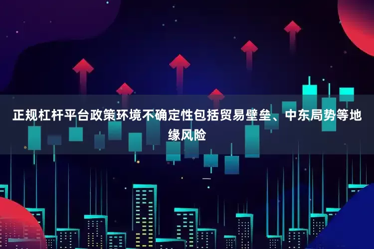 正规杠杆平台政策环境不确定性包括贸易壁垒、中东局势等地缘风险