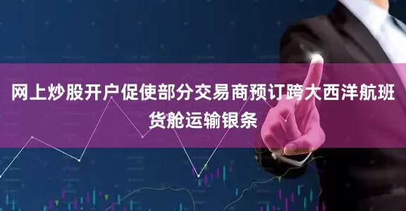 网上炒股开户促使部分交易商预订跨大西洋航班货舱运输银条