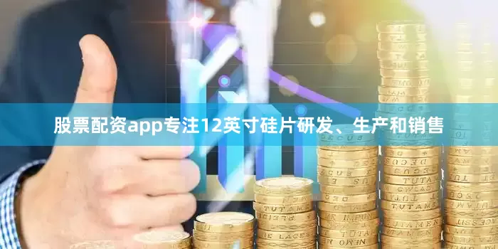 股票配资app专注12英寸硅片研发、生产和销售