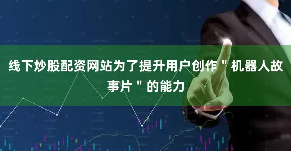 线下炒股配资网站为了提升用户创作＂机器人故事片＂的能力