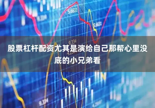 股票杠杆配资尤其是演给自己那帮心里没底的小兄弟看